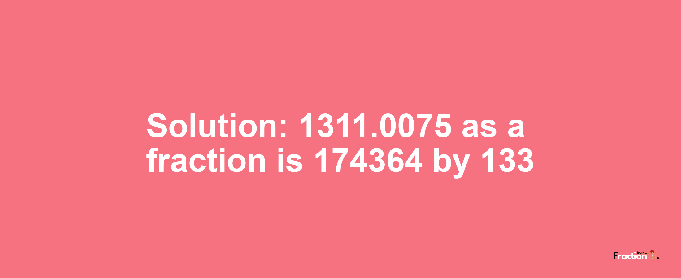 Solution:1311.0075 as a fraction is 174364/133